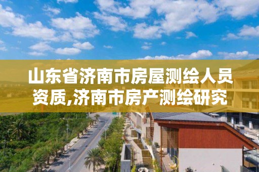 山東省濟南市房屋測繪人員資質,濟南市房產測繪研究院是國企嗎