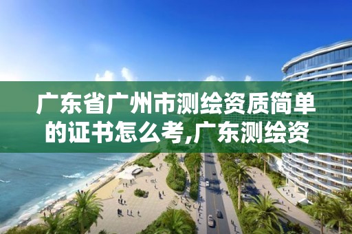 廣東省廣州市測繪資質簡單的證書怎么考,廣東測繪資質標準。