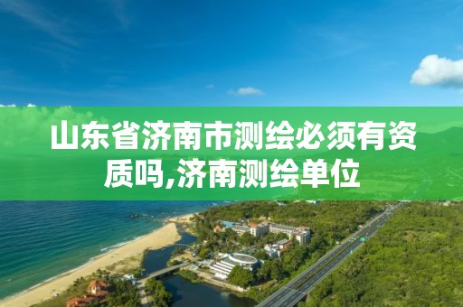 山東省濟南市測繪必須有資質嗎,濟南測繪單位