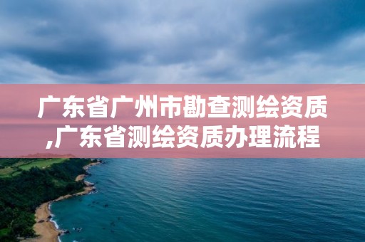 廣東省廣州市勘查測繪資質(zhì),廣東省測繪資質(zhì)辦理流程