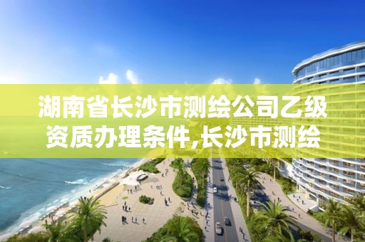 湖南省長(zhǎng)沙市測(cè)繪公司乙級(jí)資質(zhì)辦理?xiàng)l件,長(zhǎng)沙市測(cè)繪資質(zhì)單位名單