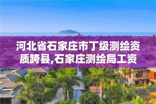 河北省石家莊市丁級測繪資質(zhì)跨縣,石家莊測繪局工資怎么樣