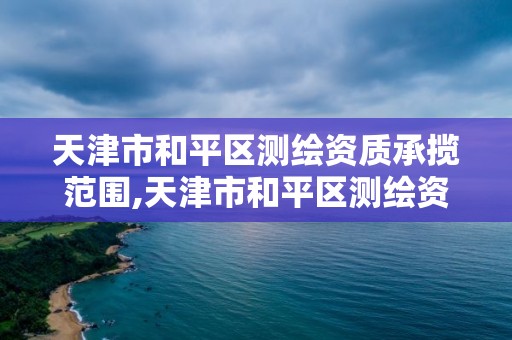 天津市和平區測繪資質承攬范圍,天津市和平區測繪資質承攬范圍是什么