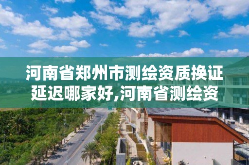 河南省鄭州市測繪資質換證延遲哪家好,河南省測繪資質復審換證