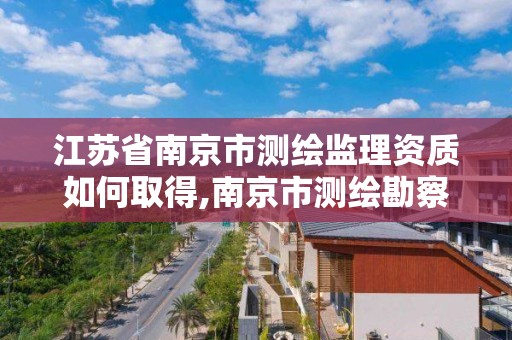 江蘇省南京市測繪監理資質如何取得,南京市測繪勘察研究院有限公司待遇怎么樣