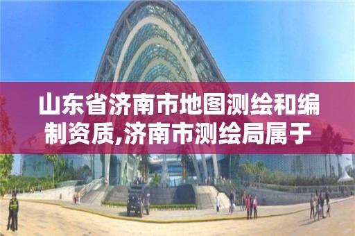 山東省濟南市地圖測繪和編制資質(zhì),濟南市測繪局屬于什么單位