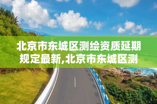 北京市東城區測繪資質延期規定最新,北京市東城區測繪資質延期規定最新消息