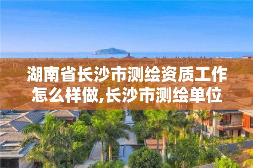 湖南省長沙市測繪資質工作怎么樣做,長沙市測繪單位招聘。