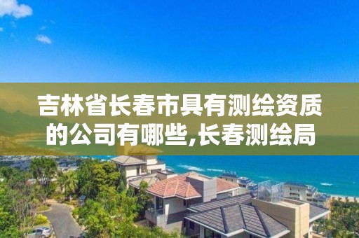 吉林省長春市具有測繪資質的公司有哪些,長春測繪局官網。