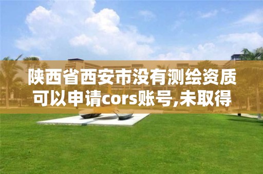 陜西省西安市沒有測繪資質可以申請cors賬號,未取得測繪資質證書。