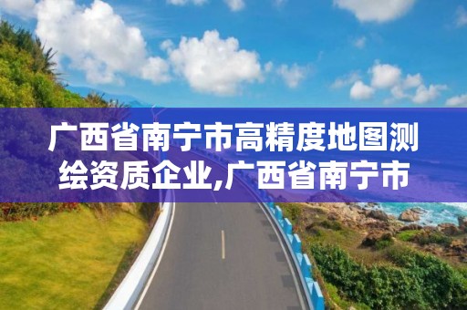 廣西省南寧市高精度地圖測繪資質企業,廣西省南寧市高精度地圖測繪資質企業有哪些