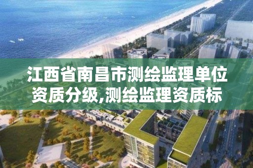 江西省南昌市測繪監理單位資質分級,測繪監理資質標準