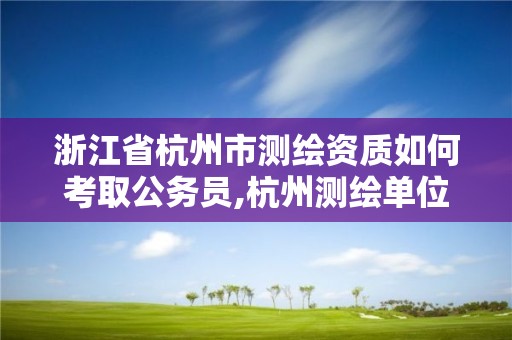 浙江省杭州市測繪資質如何考取公務員,杭州測繪單位招聘。