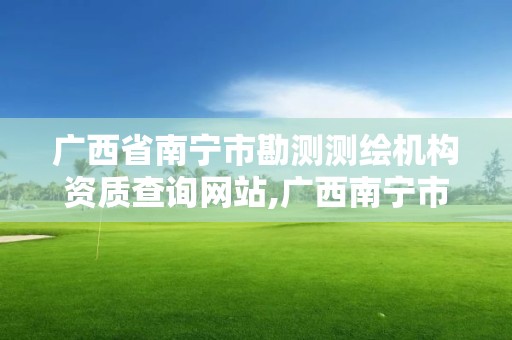 廣西省南寧市勘測測繪機構資質查詢網站,廣西南寧市勘察測繪地理信息院。