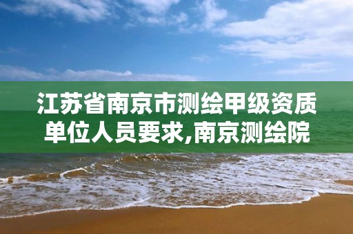 江蘇省南京市測繪甲級資質單位人員要求,南京測繪院是什么編制