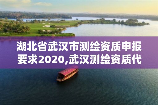 湖北省武漢市測繪資質申報要求2020,武漢測繪資質代辦