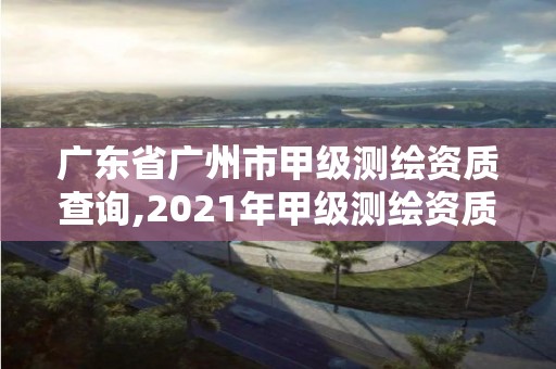 廣東省廣州市甲級測繪資質查詢,2021年甲級測繪資質