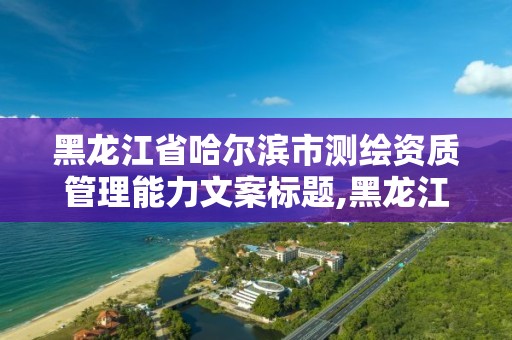 黑龍江省哈爾濱市測繪資質管理能力文案標題,黑龍江省測繪資質延期通知。