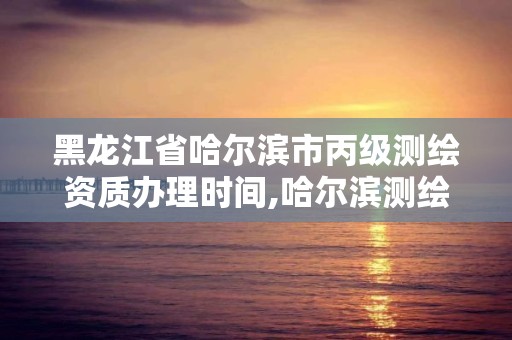 黑龍江省哈爾濱市丙級測繪資質辦理時間,哈爾濱測繪局是干什么的