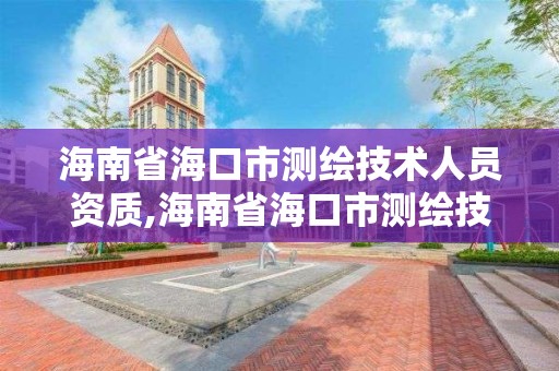 海南省海口市測繪技術人員資質(zhì),海南省海口市測繪技術人員資質(zhì)查詢