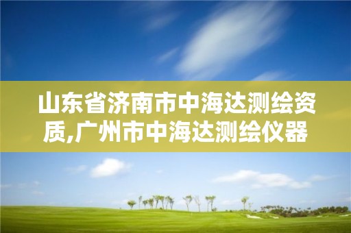 山東省濟南市中海達測繪資質,廣州市中海達測繪儀器有限公司電話