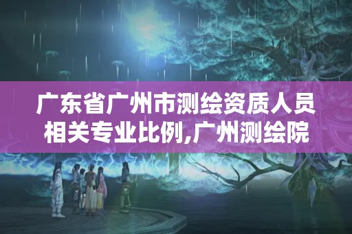 廣東省廣州市測繪資質人員相關專業比例,廣州測繪院待遇