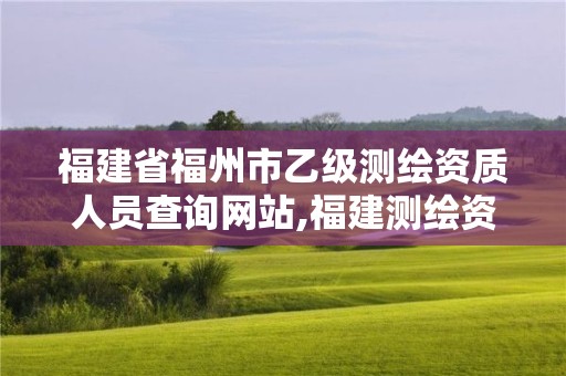 福建省福州市乙級測繪資質人員查詢網站,福建測繪資質公司。