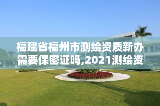 福建省福州市測繪資質新辦需要保密證嗎,2021測繪資質延期公告福建省