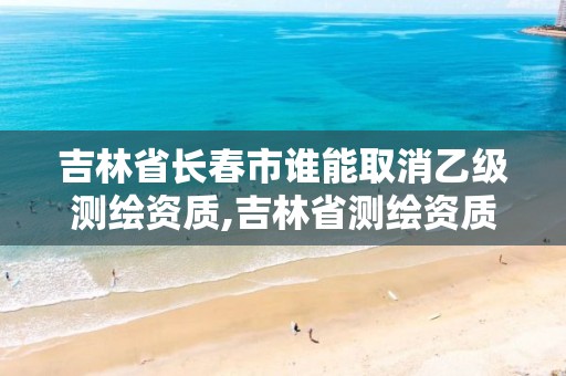 吉林省長春市誰能取消乙級測繪資質,吉林省測繪資質延期。