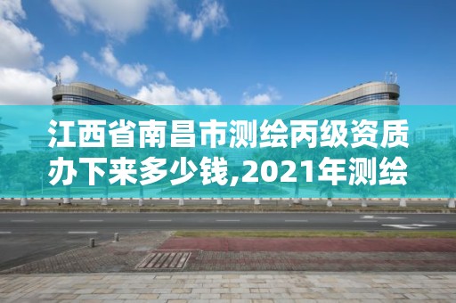 江西省南昌市測繪丙級資質辦下來多少錢,2021年測繪丙級資質申報條件。