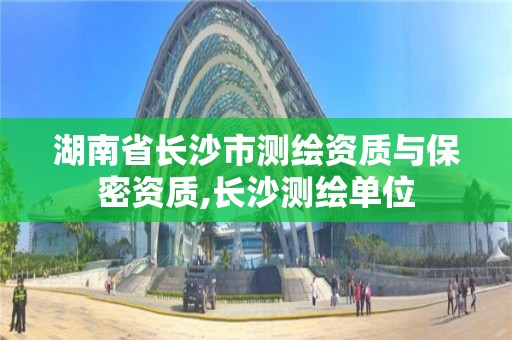 湖南省長沙市測繪資質(zhì)與保密資質(zhì),長沙測繪單位