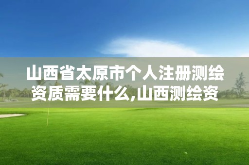 山西省太原市個人注冊測繪資質需要什么,山西測繪資質單位。