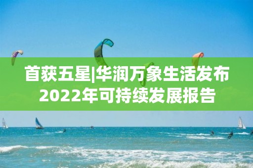 首獲五星|華潤萬象生活發布2022年可持續發展報告