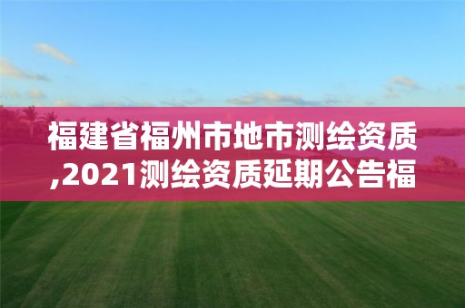 福建省福州市地市測繪資質,2021測繪資質延期公告福建省