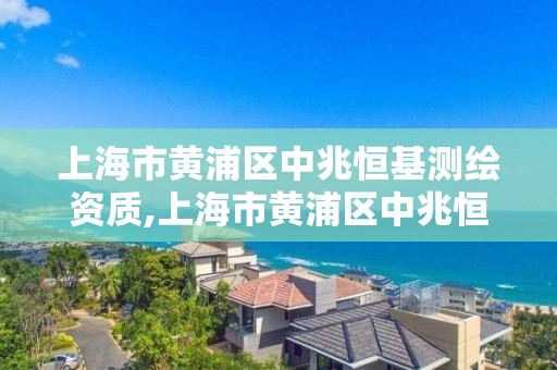 上海市黃浦區中兆恒基測繪資質,上海市黃浦區中兆恒基測繪資質公司