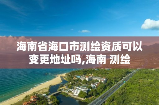 海南省海口市測繪資質可以變更地址嗎,海南 測繪