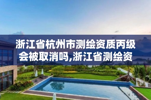 浙江省杭州市測繪資質(zhì)丙級會被取消嗎,浙江省測繪資質(zhì)申請需要什么條件。