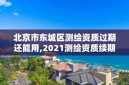 北京市東城區測繪資質過期還能用,2021測繪資質續期