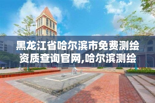 黑龍江省哈爾濱市免費(fèi)測繪資質(zhì)查詢官網(wǎng),哈爾濱測繪公司有哪些