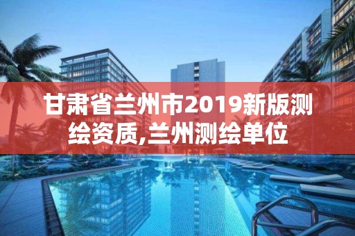 甘肅省蘭州市2019新版測(cè)繪資質(zhì),蘭州測(cè)繪單位