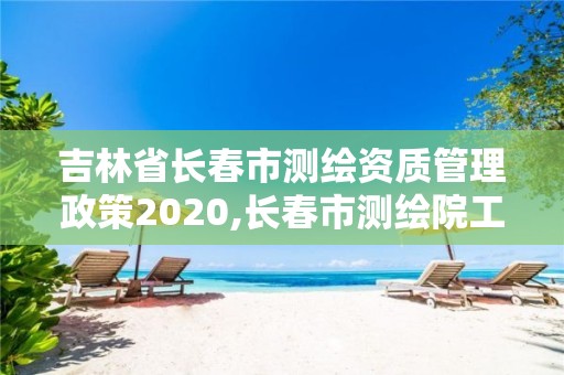 吉林省長春市測繪資質管理政策2020,長春市測繪院工資待遇