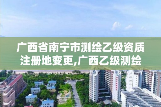 廣西省南寧市測繪乙級資質注冊地變更,廣西乙級測繪公司名單。