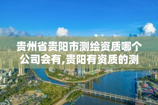 貴州省貴陽市測繪資質哪個公司會有,貴陽有資質的測繪公司