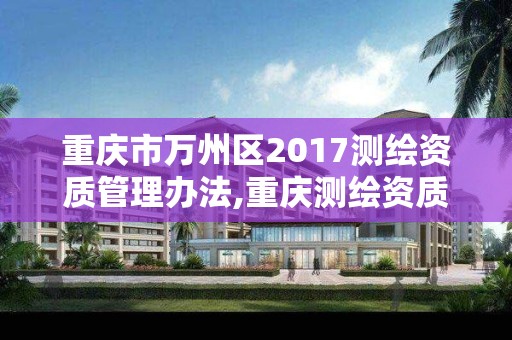 重慶市萬州區2017測繪資質管理辦法,重慶測繪資質如何辦理