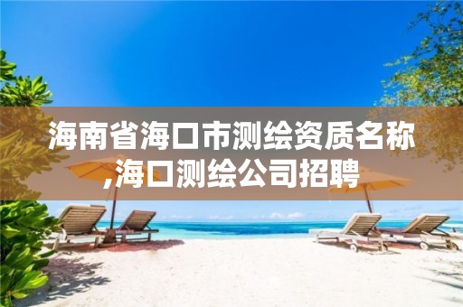 海南省海口市測繪資質名稱,海口測繪公司招聘