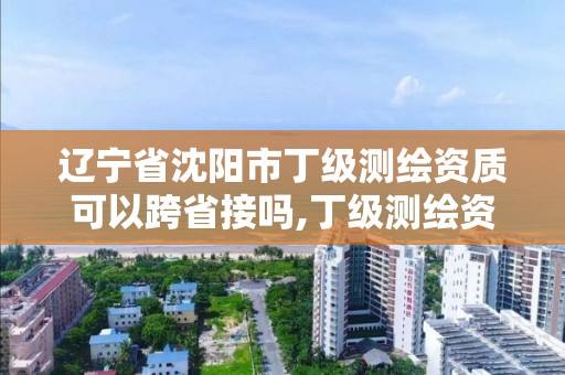 遼寧省沈陽市丁級測繪資質可以跨省接嗎,丁級測繪資質執業范圍。