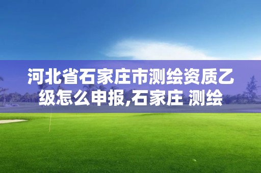 河北省石家莊市測繪資質乙級怎么申報,石家莊 測繪