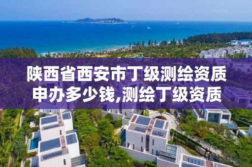 陜西省西安市丁級測繪資質申辦多少錢,測繪丁級資質業務范圍。