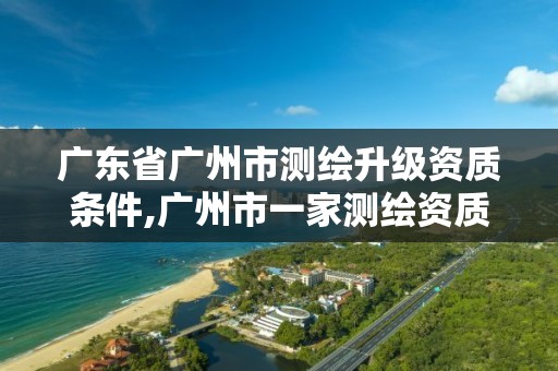 廣東省廣州市測(cè)繪升級(jí)資質(zhì)條件,廣州市一家測(cè)繪資質(zhì)單位