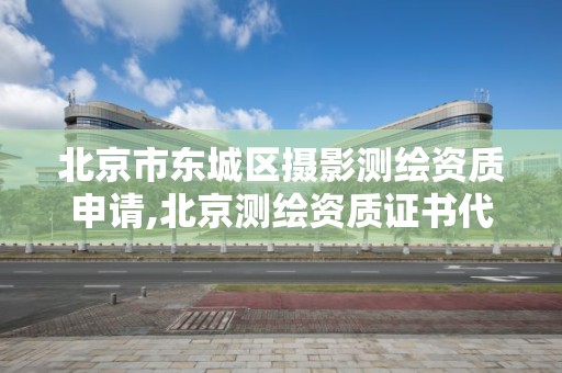 北京市東城區攝影測繪資質申請,北京測繪資質證書代辦。